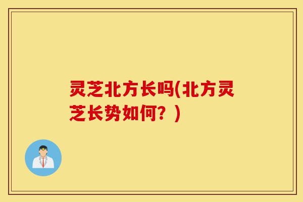 灵芝北方长吗(北方灵芝长势如何？)-第1张图片-灵芝之家