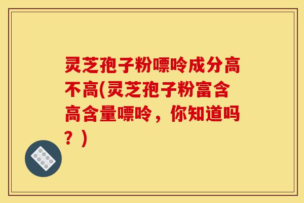 灵芝孢子粉嘌呤成分高不高(灵芝孢子粉富含高含量嘌呤,你知道吗?)-第1张图片-灵芝之家 灵芝孢子粉嘌呤成分高不高(灵芝孢子粉富含高含量嘌呤,你知道吗?)-第1张图片-灵芝之家