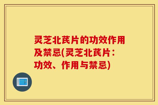 灵芝北芪片的功效作用及禁忌(灵芝北芪片：功效、作用与禁忌)-第1张图片-灵芝之家