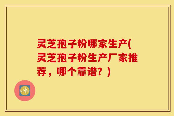 灵芝孢子粉哪家生产(灵芝孢子粉生产厂家推荐,哪个靠谱?)-第1张图片-灵芝之家 灵芝孢子粉哪家生产(灵芝孢子粉生产厂家推荐,哪个靠谱?)-第1张图片-灵芝之家