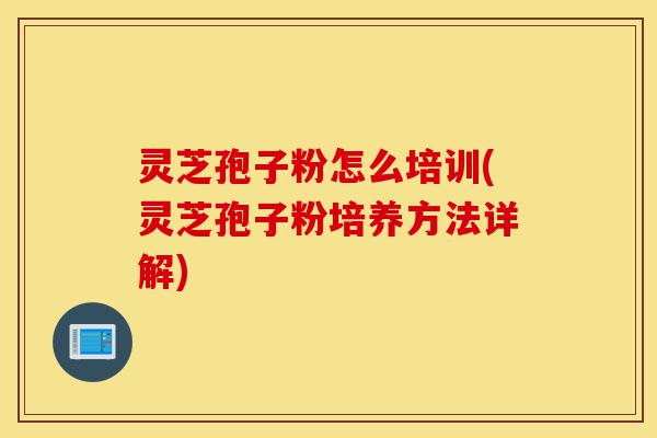灵芝孢子粉怎么培训(灵芝孢子粉培养方法详解)-第1张图片-灵芝之家 灵芝孢子粉怎么培训(灵芝孢子粉培养方法详解)-第1张图片-灵芝之家