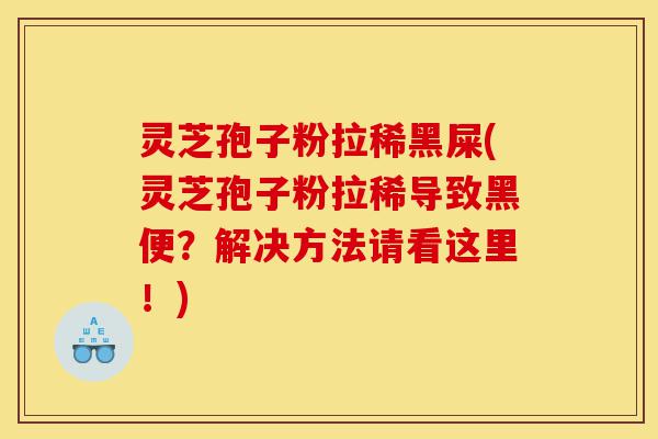 灵芝孢子粉拉稀黑屎(灵芝孢子粉拉稀导致黑便？解决方法请看这里！)-第1张图片-灵芝之家