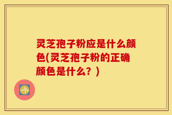 灵芝孢子粉应是什么颜色(灵芝孢子粉的正确颜色是什么？)-第1张图片-灵芝之家