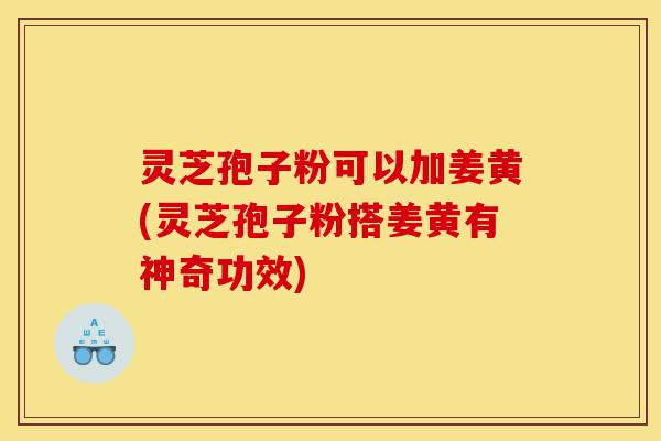 灵芝孢子粉可以加姜黄(灵芝孢子粉搭姜黄有神奇功效)-第1张图片-灵芝之家