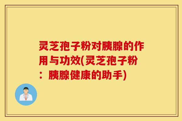 灵芝孢子粉对胰腺的作用与功效(灵芝孢子粉:胰腺健康的助手)-第1张图片-灵芝之家 灵芝孢子粉对胰腺的作用与功效(灵芝孢子粉:胰腺健康的助手)-第1张图片-灵芝之家
