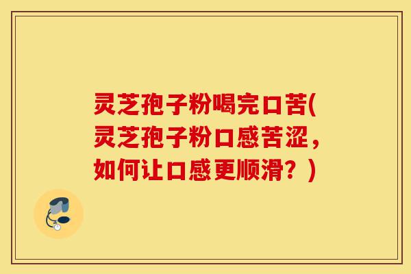 灵芝孢子粉喝完口苦(灵芝孢子粉口感苦涩,如何让口感更顺滑?)-第1张图片-灵芝之家 灵芝孢子粉喝完口苦(灵芝孢子粉口感苦涩,如何让口感更顺滑?)-第1张图片-灵芝之家