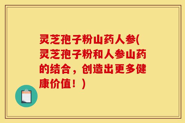 灵芝孢子粉山药人参(灵芝孢子粉和人参山药的结合,创造出更多健康价值!)-第1张图片-灵芝之家 灵芝孢子粉山药人参(灵芝孢子粉和人参山药的结合,创造出更多健康价值!)-第1张图片-灵芝之家