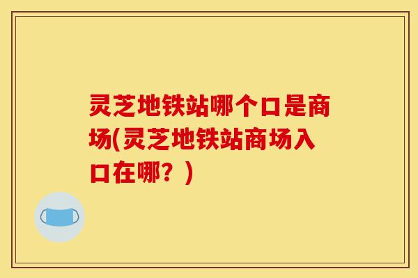 灵芝地铁站哪个口是商场(灵芝地铁站商场入口在哪?)-第1张图片-灵芝之家 灵芝地铁站哪个口是商场(灵芝地铁站商场入口在哪?)-第1张图片-灵芝之家