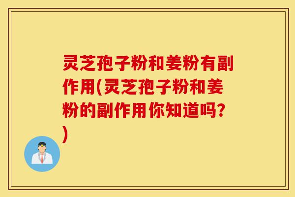 灵芝孢子粉和姜粉有副作用(灵芝孢子粉和姜粉的副作用你知道吗?)-第1张图片-灵芝之家 灵芝孢子粉和姜粉有副作用(灵芝孢子粉和姜粉的副作用你知道吗?)-第1张图片-灵芝之家
