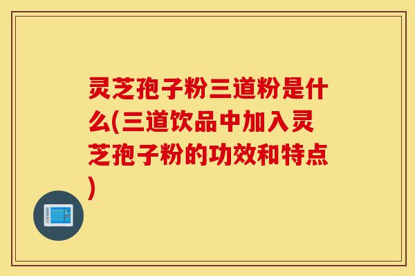 灵芝孢子粉三道粉是什么(三道饮品中加入灵芝孢子粉的功效和特点)-第1张图片-灵芝之家 灵芝孢子粉三道粉是什么(三道饮品中加入灵芝孢子粉的功效和特点)-第1张图片-灵芝之家