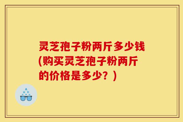 灵芝孢子粉两斤多少钱(购买灵芝孢子粉两斤的价格是多少?)-第1张图片-灵芝之家 灵芝孢子粉两斤多少钱(购买灵芝孢子粉两斤的价格是多少?)-第1张图片-灵芝之家