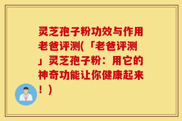 灵芝孢子粉功效与作用老爸评测(「老爸评测」灵芝孢子粉:用它的神奇功能让你健康起来!)-第1张图片-灵芝之家 灵芝孢子粉功效与作用老爸评测(「老爸评测」灵芝孢子粉:用它的神奇功能让你健康起来!)-第1张图片-灵芝之家