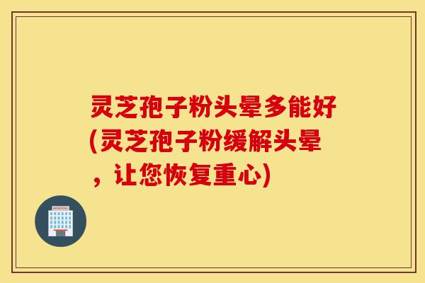灵芝孢子粉头晕多能好(灵芝孢子粉缓解头晕，让您恢复重心)-第1张图片-灵芝之家