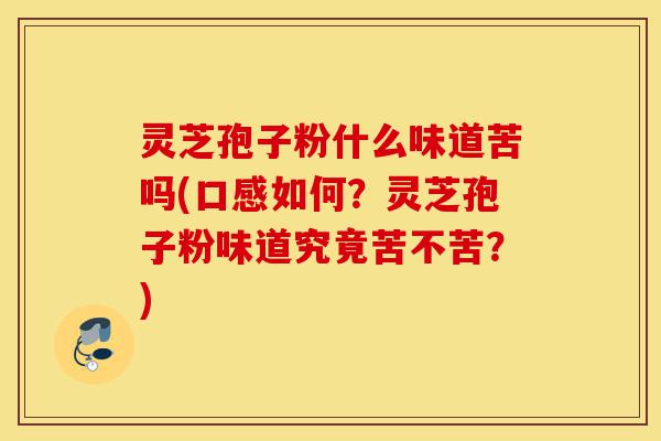 灵芝孢子粉什么味道苦吗(口感如何?灵芝孢子粉味道究竟苦不苦?)-第1张图片-灵芝之家 灵芝孢子粉什么味道苦吗(口感如何?灵芝孢子粉味道究竟苦不苦?)-第1张图片-灵芝之家