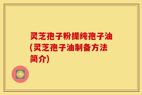灵芝孢子粉提纯孢子油(灵芝孢子油制备方法简介)-第1张图片-灵芝之家 灵芝孢子粉提纯孢子油(灵芝孢子油制备方法简介)-第1张图片-灵芝之家