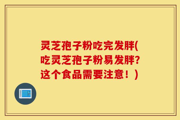 灵芝孢子粉吃完发胖(吃灵芝孢子粉易发胖?这个食品需要注意!)-第1张图片-灵芝之家 灵芝孢子粉吃完发胖(吃灵芝孢子粉易发胖?这个食品需要注意!)-第1张图片-灵芝之家