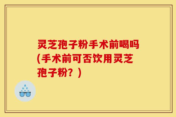 灵芝孢子粉手术前喝吗(手术前可否饮用灵芝孢子粉?)-第1张图片-灵芝之家 灵芝孢子粉手术前喝吗(手术前可否饮用灵芝孢子粉?)-第1张图片-灵芝之家