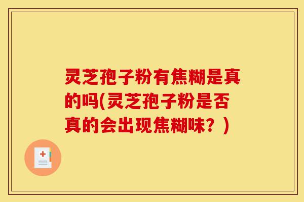 灵芝孢子粉有焦糊是真的吗(灵芝孢子粉是否真的会出现焦糊味？)-第1张图片-灵芝之家