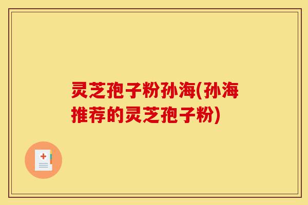 灵芝孢子粉孙海(孙海推荐的灵芝孢子粉)-第1张图片-灵芝之家 灵芝孢子粉孙海(孙海推荐的灵芝孢子粉)-第1张图片-灵芝之家