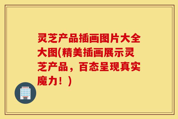 灵芝产品插画图片大全大图(精美插画展示灵芝产品，百态呈现真实魔力！)-第1张图片-灵芝之家