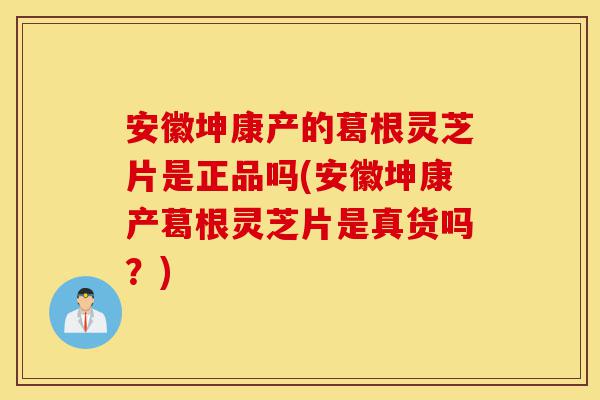 安徽坤康产的葛根灵芝片是正品吗(安徽坤康产葛根灵芝片是真货吗?)-第1张图片-灵芝之家 安徽坤康产的葛根灵芝片是正品吗(安徽坤康产葛根灵芝片是真货吗?)-第1张图片-灵芝之家