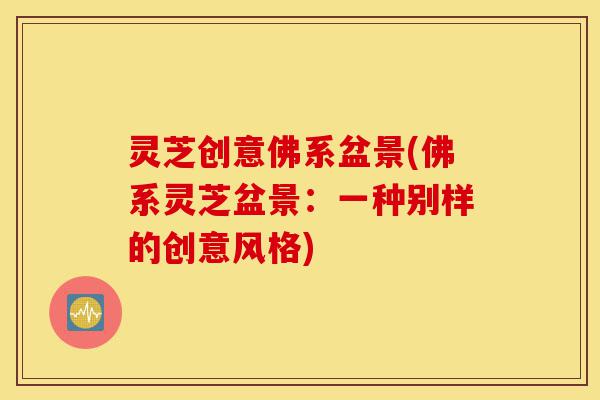 灵芝创意佛系盆景(佛系灵芝盆景:一种别样的创意风格)-第1张图片-灵芝之家 灵芝创意佛系盆景(佛系灵芝盆景:一种别样的创意风格)-第1张图片-灵芝之家