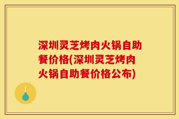 深圳灵芝烤肉火锅自助餐价格(深圳灵芝烤肉火锅自助餐价格公布)-第1张图片-灵芝之家 深圳灵芝烤肉火锅自助餐价格(深圳灵芝烤肉火锅自助餐价格公布)-第1张图片-灵芝之家
