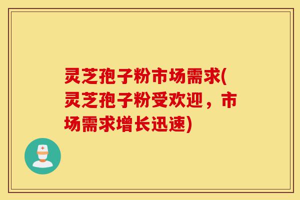 灵芝孢子粉市场需求(灵芝孢子粉受欢迎,市场需求增长迅速)-第1张图片-灵芝之家 灵芝孢子粉市场需求(灵芝孢子粉受欢迎,市场需求增长迅速)-第1张图片-灵芝之家