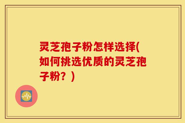 灵芝孢子粉怎样选择(如何挑选优质的灵芝孢子粉?)-第1张图片-灵芝之家 灵芝孢子粉怎样选择(如何挑选优质的灵芝孢子粉?)-第1张图片-灵芝之家