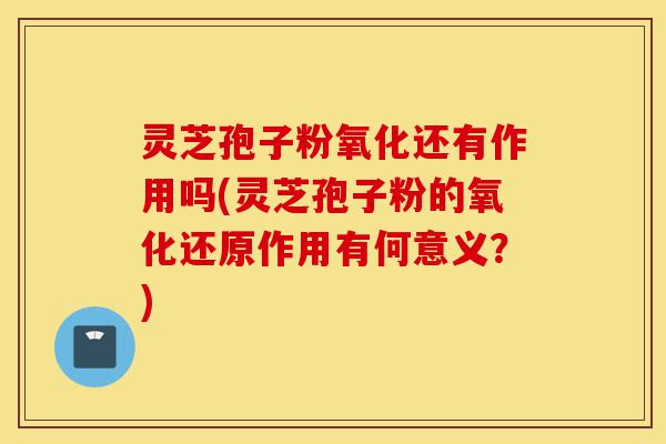 灵芝孢子粉氧化还有作用吗(灵芝孢子粉的氧化还原作用有何意义?)-第1张图片-灵芝之家 灵芝孢子粉氧化还有作用吗(灵芝孢子粉的氧化还原作用有何意义?)-第1张图片-灵芝之家