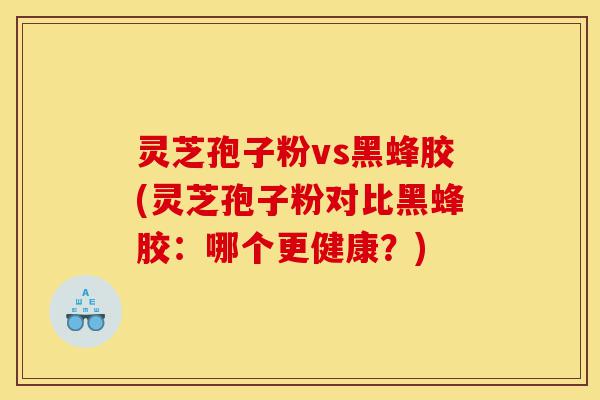 灵芝孢子粉vs黑蜂胶(灵芝孢子粉对比黑蜂胶：哪个更健康？)-第1张图片-灵芝之家