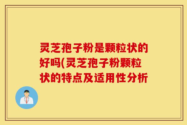 灵芝孢子粉是颗粒状的好吗(灵芝孢子粉颗粒状的特点及适用性分析-第1张图片-灵芝之家 灵芝孢子粉是颗粒状的好吗(灵芝孢子粉颗粒状的特点及适用性分析-第1张图片-灵芝之家
