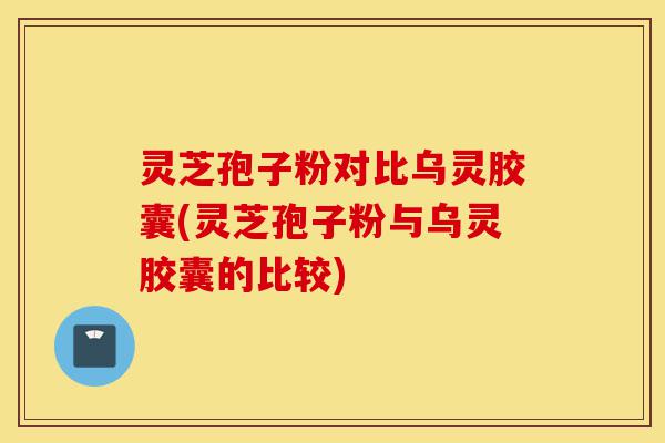 灵芝孢子粉对比乌灵胶囊(灵芝孢子粉与乌灵胶囊的比较)-第1张图片-灵芝之家 灵芝孢子粉对比乌灵胶囊(灵芝孢子粉与乌灵胶囊的比较)-第1张图片-灵芝之家