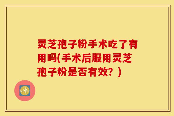 灵芝孢子粉手术吃了有用吗(手术后服用灵芝孢子粉是否有效?)-第1张图片-灵芝之家 灵芝孢子粉手术吃了有用吗(手术后服用灵芝孢子粉是否有效?)-第1张图片-灵芝之家