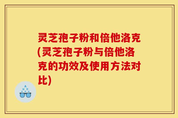灵芝孢子粉和倍他洛克(灵芝孢子粉与倍他洛克的功效及使用方法对比)-第1张图片-灵芝之家 灵芝孢子粉和倍他洛克(灵芝孢子粉与倍他洛克的功效及使用方法对比)-第1张图片-灵芝之家