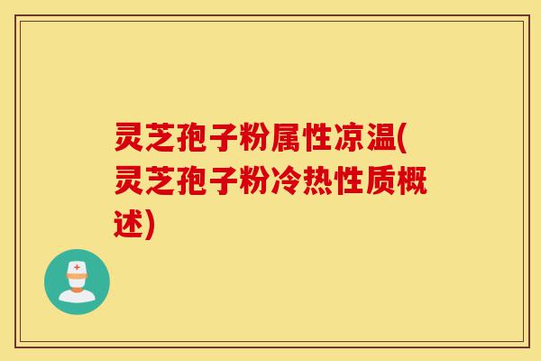 灵芝孢子粉属性凉温(灵芝孢子粉冷热性质概述)-第1张图片-灵芝之家 灵芝孢子粉属性凉温(灵芝孢子粉冷热性质概述)-第1张图片-灵芝之家