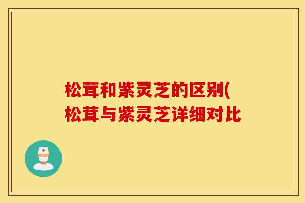 松茸和紫灵芝的区别(松茸与紫灵芝详细对比-第1张图片-灵芝之家 松茸和紫灵芝的区别(松茸与紫灵芝详细对比-第1张图片-灵芝之家