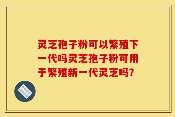 灵芝孢子粉可以繁殖下一代吗灵芝孢子粉可用于繁殖新一代灵芝吗?-第1张图片-灵芝之家 灵芝孢子粉可以繁殖下一代吗灵芝孢子粉可用于繁殖新一代灵芝吗?-第1张图片-灵芝之家