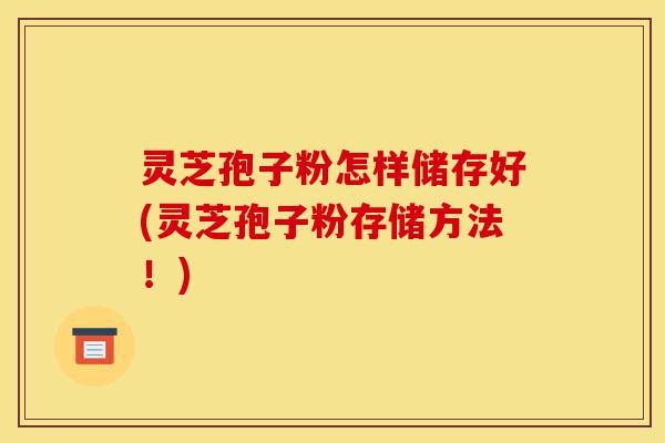 灵芝孢子粉怎样储存好(灵芝孢子粉存储方法!)-第1张图片-灵芝之家 灵芝孢子粉怎样储存好(灵芝孢子粉存储方法!)-第1张图片-灵芝之家