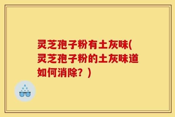 灵芝孢子粉有土灰味(灵芝孢子粉的土灰味道如何消除?)-第1张图片-灵芝之家 灵芝孢子粉有土灰味(灵芝孢子粉的土灰味道如何消除?)-第1张图片-灵芝之家