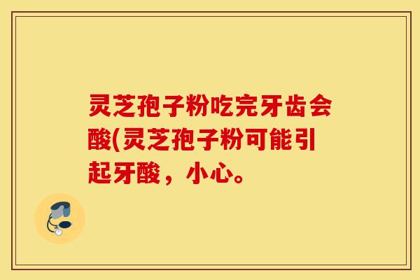 灵芝孢子粉吃完牙齿会酸(灵芝孢子粉可能引起牙酸,小心。-第1张图片-灵芝之家 灵芝孢子粉吃完牙齿会酸(灵芝孢子粉可能引起牙酸,小心。-第1张图片-灵芝之家