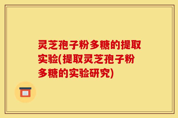 灵芝孢子粉多糖的提取实验(提取灵芝孢子粉多糖的实验研究)-第1张图片-灵芝之家 灵芝孢子粉多糖的提取实验(提取灵芝孢子粉多糖的实验研究)-第1张图片-灵芝之家