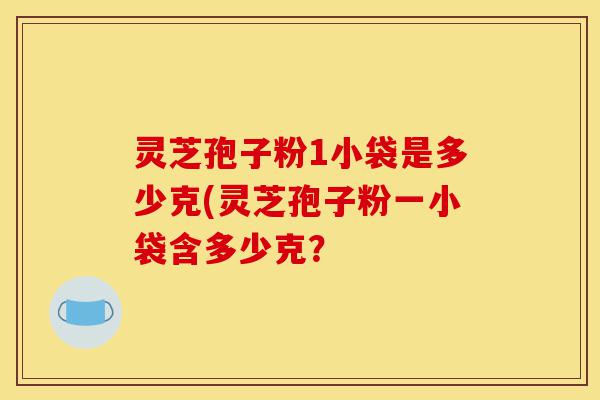 灵芝孢子粉1小袋是多少克(灵芝孢子粉一小袋含多少克?-第1张图片-灵芝之家 灵芝孢子粉1小袋是多少克(灵芝孢子粉一小袋含多少克?-第1张图片-灵芝之家