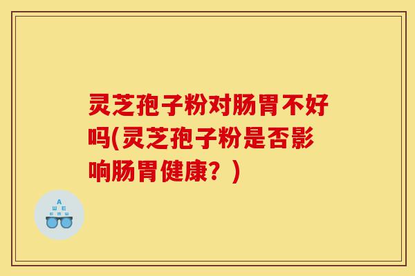 灵芝孢子粉对肠胃不好吗(灵芝孢子粉是否影响肠胃健康？)-第1张图片-灵芝之家
