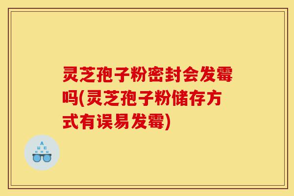 灵芝孢子粉密封会发霉吗(灵芝孢子粉储存方式有误易发霉)-第1张图片-灵芝之家 灵芝孢子粉密封会发霉吗(灵芝孢子粉储存方式有误易发霉)-第1张图片-灵芝之家