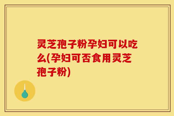 灵芝孢子粉孕妇可以吃么(孕妇可否食用灵芝孢子粉)-第1张图片-灵芝之家 灵芝孢子粉孕妇可以吃么(孕妇可否食用灵芝孢子粉)-第1张图片-灵芝之家