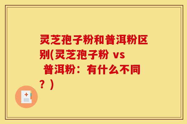 灵芝孢子粉和普洱粉区别(灵芝孢子粉 vs 普洱粉:有什么不同?)-第1张图片-灵芝之家 灵芝孢子粉和普洱粉区别(灵芝孢子粉 vs 普洱粉:有什么不同?)-第1张图片-灵芝之家