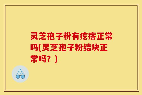 灵芝孢子粉有疙瘩正常吗(灵芝孢子粉结块正常吗？)-第1张图片-灵芝之家