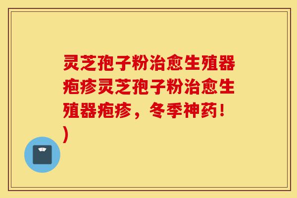 灵芝孢子粉治愈生殖器疱疹灵芝孢子粉治愈生殖器疱疹,冬季神药!)-第1张图片-灵芝之家 灵芝孢子粉治愈生殖器疱疹灵芝孢子粉治愈生殖器疱疹,冬季神药!)-第1张图片-灵芝之家