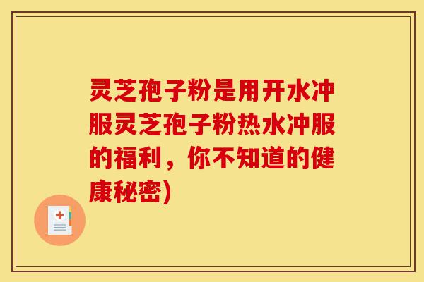 灵芝孢子粉是用开水冲服灵芝孢子粉热水冲服的福利,你不知道的健康秘密)-第1张图片-灵芝之家 灵芝孢子粉是用开水冲服灵芝孢子粉热水冲服的福利,你不知道的健康秘密)-第1张图片-灵芝之家